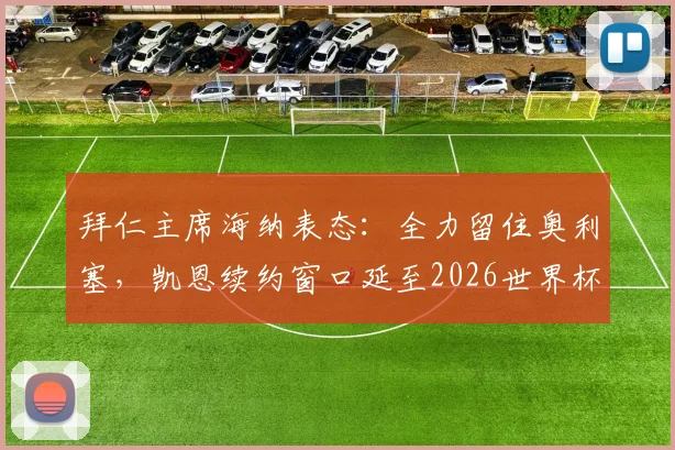 拜仁主席海纳表态：全力留住奥利塞，凯恩续约窗口延至2026世界杯前后