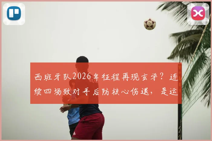 西班牙队2026年征程再现玄学？连续四场致对手后防核心伤退，是运气使然还是另有乾坤？
