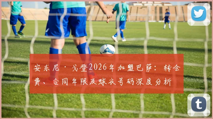 安东尼·戈登2026年加盟巴萨：转会费、合同年限及球衣号码深度分析，附巴萨引援策略解读