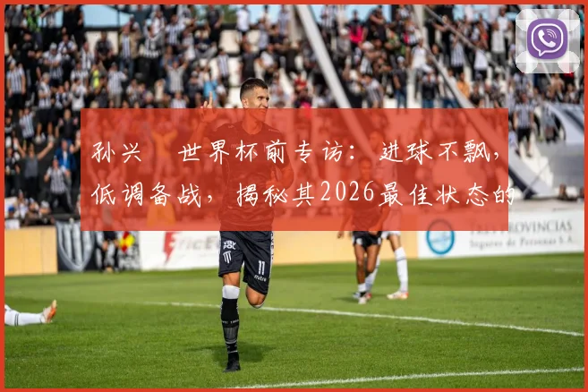 孙兴慜世界杯前专访：进球不飘，低调备战，揭秘其2026最佳状态的养成与心态
