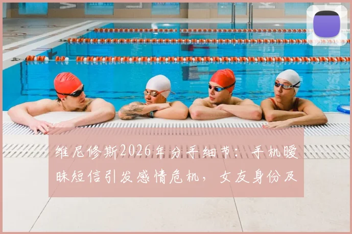 维尼修斯2026年分手细节:手机暧昧短信引发感情危机,女友身份及球星场外生活引关注