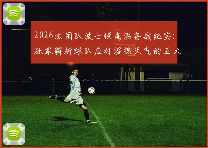 2026法国队波士顿高温备战纪实：独家解析球队应对湿热天气的五大关键措施与适应性训练方法