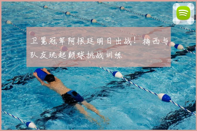卫冕冠军阿根廷明日出战！梅西与队友玩起颠球挑战训练