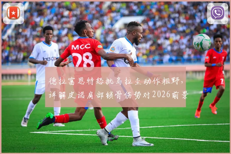 德拉富恩特怒批乌拉圭动作粗野,详解皮诺肩部锁骨伤势对2026前景影响