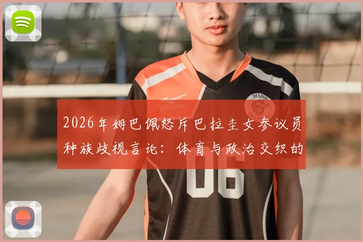 2026年姆巴佩怒斥巴拉圭女参议员种族歧视言论：体育与政治交织的争议事件深度剖析与后续影响