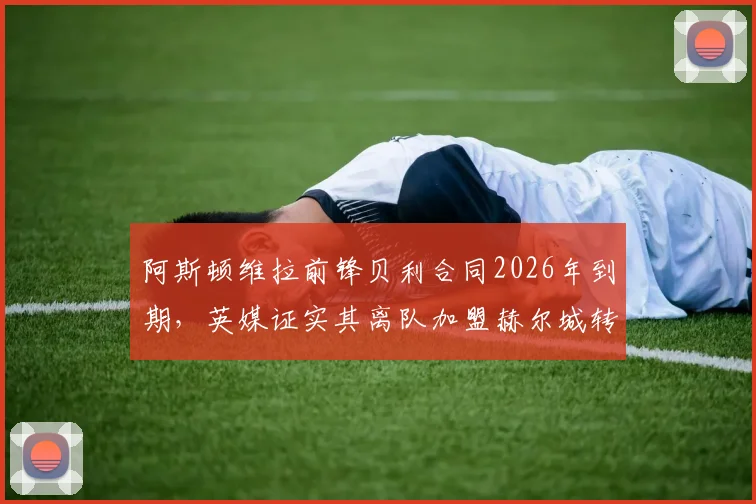 阿斯顿维拉前锋贝利合同2026年到期，英媒证实其离队加盟赫尔城转会动态与前景解析