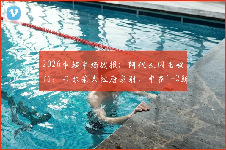 2026中超半场战报：阿代米闪击破门，卡尔采夫拉唐点射，申花1-2新鹏城，升班马上半场爆冷原因解析