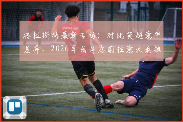 格拉斯纳最新专访：对比英超意甲差异，2026年或考虑前往意大利执教，附其战术风格深度解析