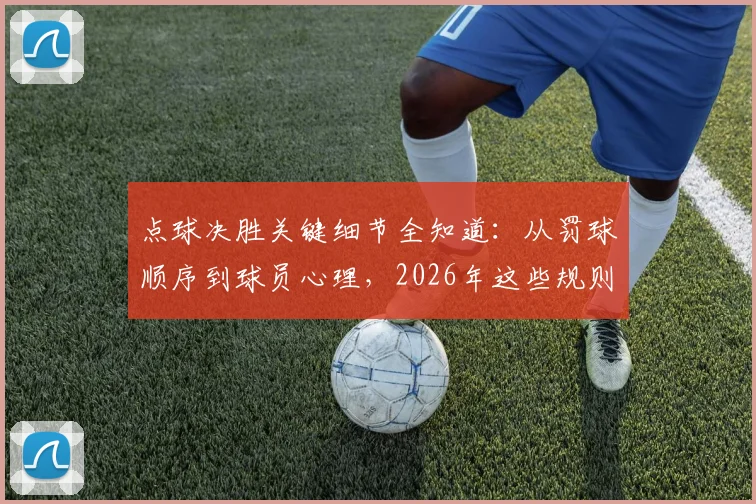 点球决胜关键细节全知道:从罚球顺序到球员心理,2026年这些规则与门道你必须懂
