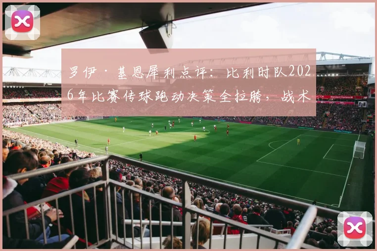 罗伊·基恩犀利点评：比利时队2026年比赛传球跑动决策全拉胯，战术短板暴露无遗