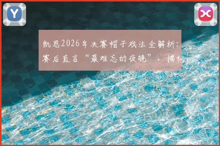凯恩2026年决赛帽子戏法全解析:赛后直言“最难忘的夜晚”,揭秘其职业生涯高光时刻的技术与意义