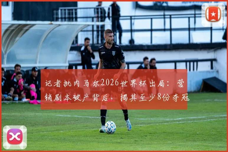 记者批内马尔2026世界杯出局:营销剧本破产背后,揭其至少8份夺冠广告合同困局