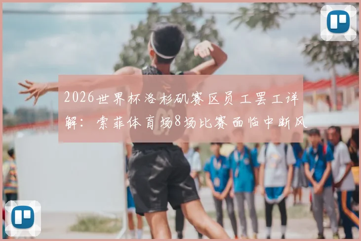 2026世界杯洛杉矶赛区员工罢工详解：索菲体育场8场比赛面临中断风险，球迷观赛须知