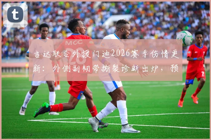 吉达联合外援门迪2026赛季伤情更新：外侧副韧带撕裂诊断出炉，预计缺席数月对球队影响几何