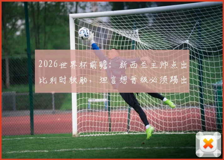 2026世界杯前瞻：新西兰主帅点出比利时软肋，坦言想晋级必须踢出完美一战，球队目标与压力全解析