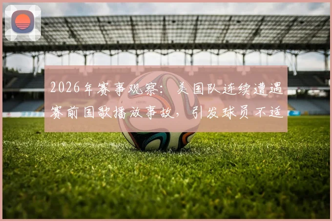 2026年赛事观察:美国队连续遭遇赛前国歌播放事故,引发球员不适与球迷广泛讨论的背后原因