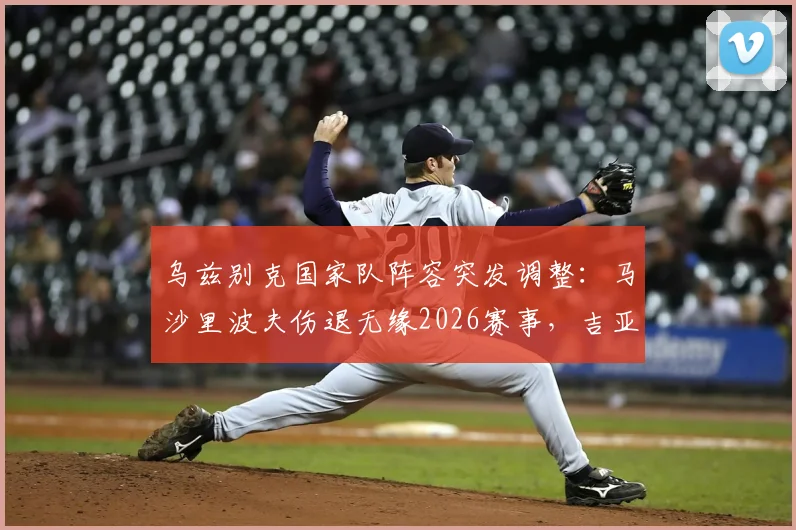 乌兹别克国家队阵容突发调整:马沙里波夫伤退无缘2026赛事,吉亚诺夫紧急递补名单解析