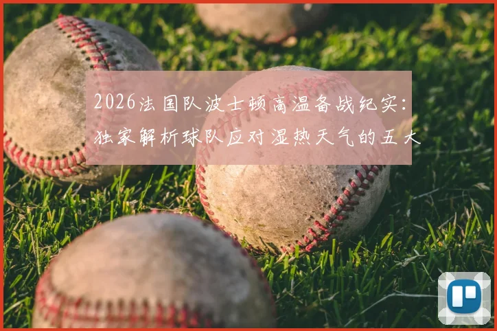 2026法国队波士顿高温备战纪实：独家解析球队应对湿热天气的五大关键措施与适应性训练方法