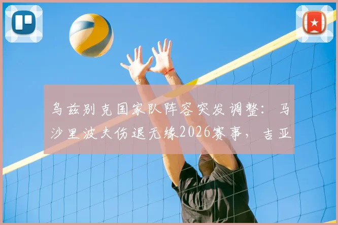 乌兹别克国家队阵容突发调整：马沙里波夫伤退无缘2026赛事，吉亚诺夫紧急递补名单解析