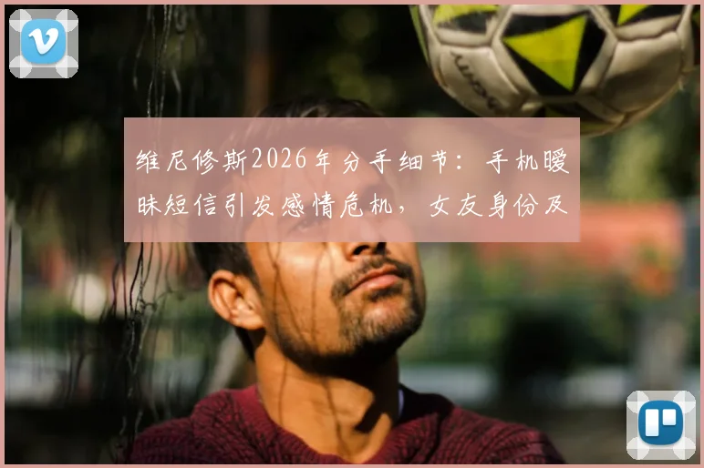 维尼修斯2026年分手细节：手机暧昧短信引发感情危机，女友身份及球星场外生活引关注