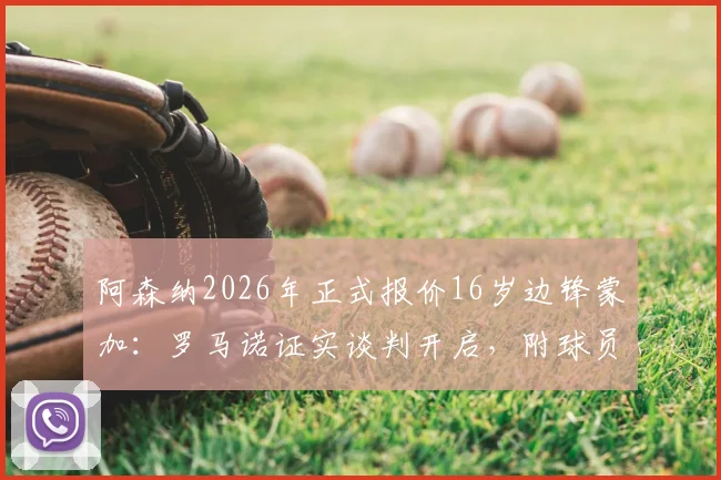 阿森纳2026年正式报价16岁边锋蒙加：罗马诺证实谈判开启，附球员技术特点及转会前景分析