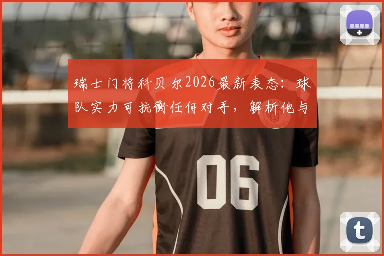 瑞士门将科贝尔2026最新表态：球队实力可抗衡任何对手，解析他与索默谁更适配国家队