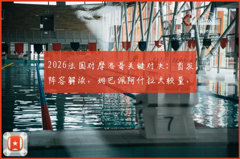 2026法国对摩洛哥关键对决：首发阵容解读，姆巴佩阿什拉夫较量，登贝莱出战赛巴里替补分析