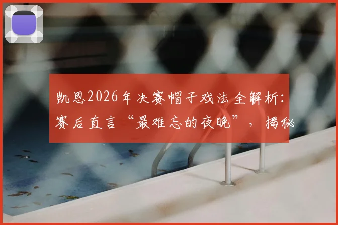 凯恩2026年决赛帽子戏法全解析：赛后直言“最难忘的夜晚”，揭秘其职业生涯高光时刻的技术与意义
