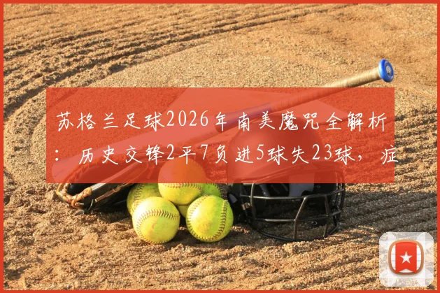 苏格兰足球2026年南美魔咒全解析：历史交锋2平7负进5球失23球，症结何在？