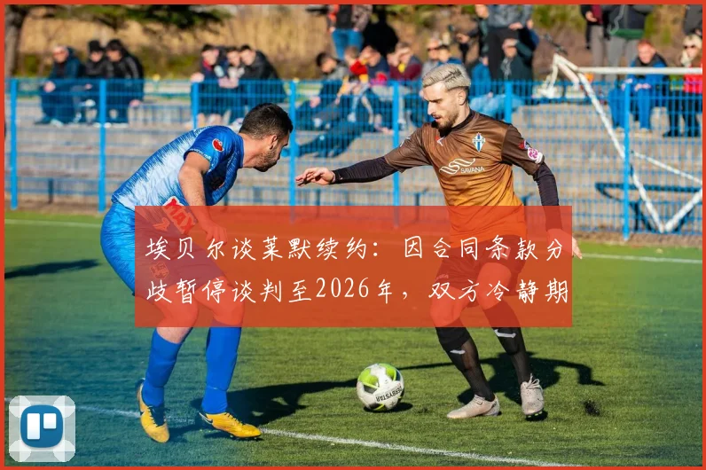 埃贝尔谈莱默续约：因合同条款分歧暂停谈判至2026年，双方冷静期并非坏事