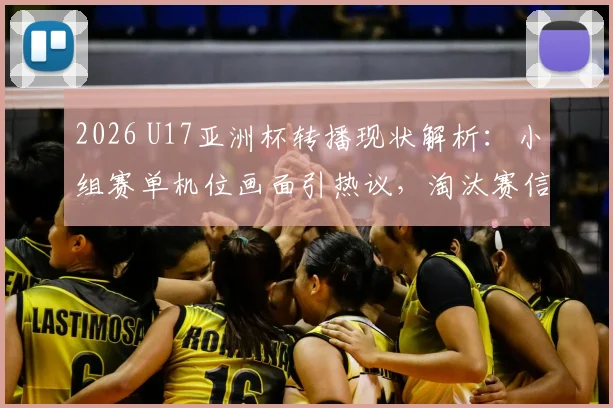 2026 U17亚洲杯转播现状解析：小组赛单机位画面引热议，淘汰赛信号差异全揭秘