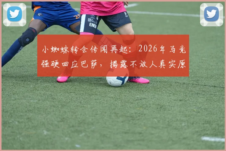 小蜘蛛转会传闻再起：2026年马竞强硬回应巴萨，揭露不放人真实原因与合同内幕