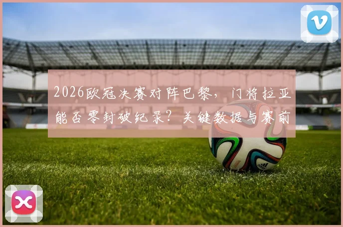 2026欧冠决赛对阵巴黎，门将拉亚能否零封破纪录？关键数据与赛前分析全解析