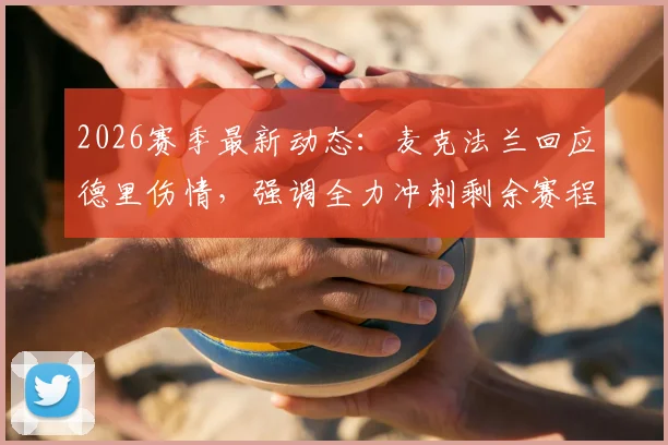 2026赛季最新动态：麦克法兰回应德里伤情，强调全力冲刺剩余赛程，伤病不再是阻碍