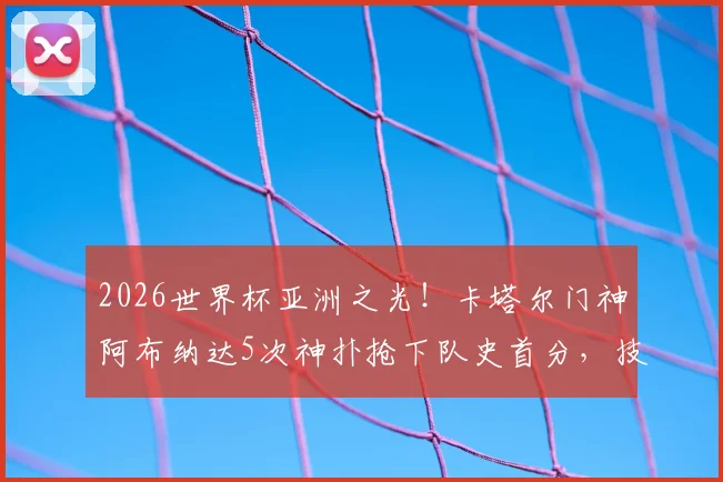 2026世界杯亚洲之光！卡塔尔门神阿布纳达5次神扑抢下队史首分，技术特点分析与扑救集锦全回顾