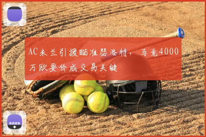 AC米兰引援瞄准瑟洛特，马竞4000万欧要价成交易关键