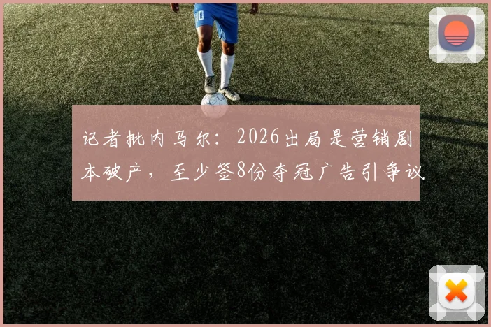 记者批内马尔：2026出局是营销剧本破产，至少签8份夺冠广告引争议