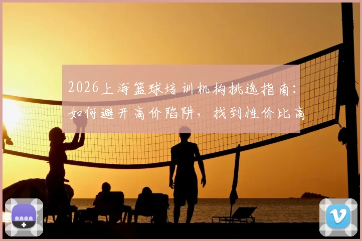 2026上海篮球培训机构挑选指南:如何避开高价陷阱,找到性价比高的青少年篮球训练班