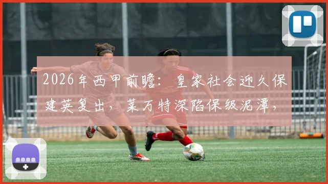 2026年西甲前瞻:皇家社会迎久保建英复出,莱万特深陷保级泥潭,关键战怎么踢?