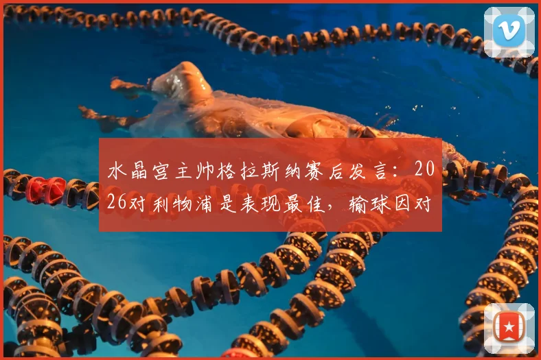 水晶宫主帅格拉斯纳赛后发言:2026对利物浦是表现最佳,输球因对手机会把握更强