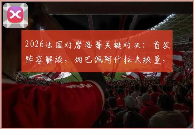 2026法国对摩洛哥关键对决：首发阵容解读，姆巴佩阿什拉夫较量，登贝莱出战赛巴里替补分析