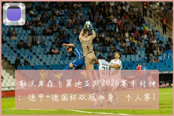 勒沃库森飞翼迪亚斯2026赛季封神：德甲+德国杯双冠加身，个人第16冠含金量有多高？