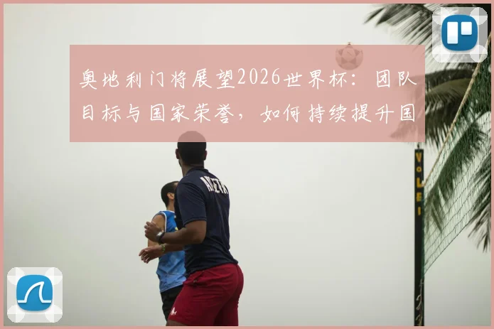 奥地利门将展望2026世界杯：团队目标与国家荣誉，如何持续提升国际大赛竞争力？