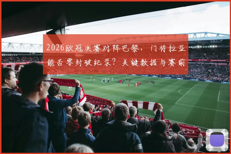 2026欧冠决赛对阵巴黎，门将拉亚能否零封破纪录？关键数据与赛前分析全解析