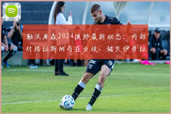 勒沃库森2024换帅最新动态：内部对格拉斯纳存在分歧，错失伊劳拉原因解析，附教练人选前景展望