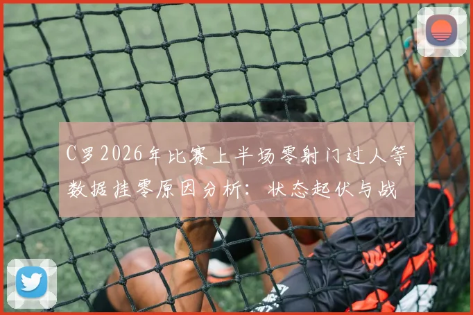 C罗2026年比赛上半场零射门过人等数据挂零原因分析：状态起伏与战术适应探讨