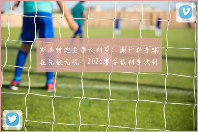 斯洛特炮轰争议判罚：谢什科手球在先被无视，2026赛季裁判多次针对我们？