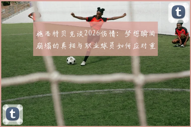 施洛特贝克谈2026伤情:梦想瞬间崩塌的真相与职业球员如何应对重大伤病,附康复心路历程解读