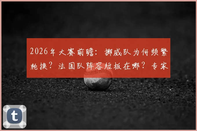 2026年大赛前瞻：挪威队为何频繁轮换？法国队阵容短板在哪？专家现场解读