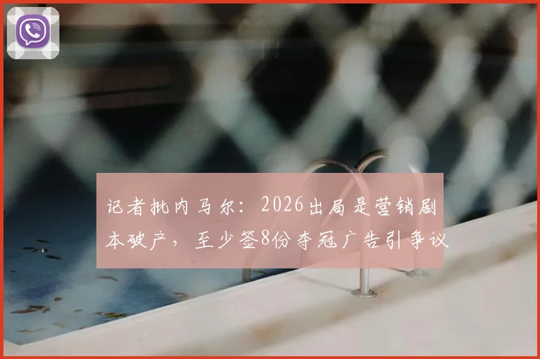 记者批内马尔:2026出局是营销剧本破产,至少签8份夺冠广告引争议